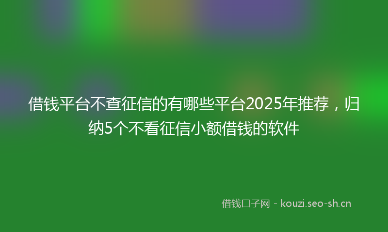 借钱平台不查征信的有哪些平台2025年推荐，归纳5个不看征信小额借钱的软件