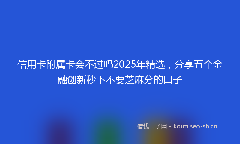 信用卡附属卡会不过吗2025年精选，分享五个金融创新秒下不要芝麻分的口子