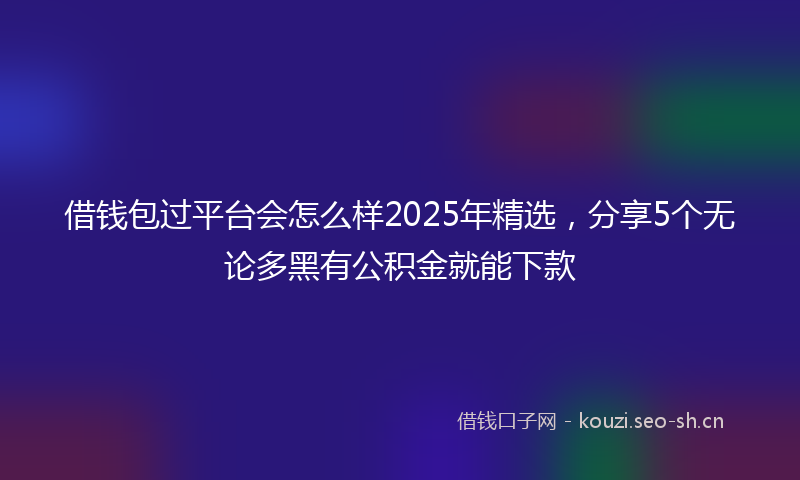 借钱包过平台会怎么样2025年精选,分享5个无论多黑有公积金就能下款