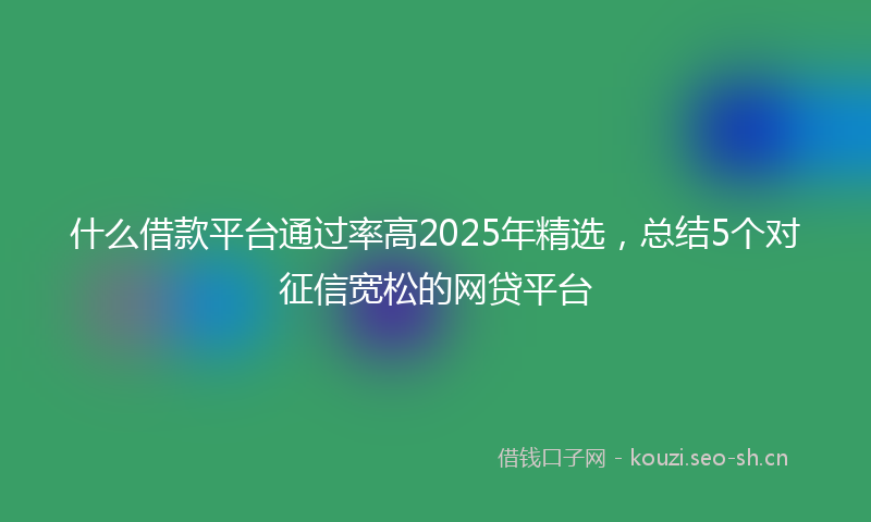 什么借款平台通过率高2025年精选，总结5个对征信宽松的网贷平台
