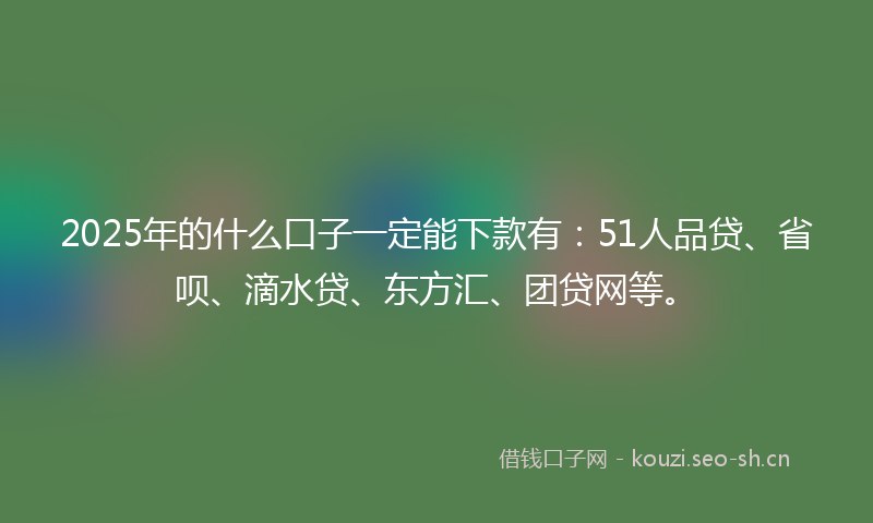 2025年的什么口子一定能下款有：51人品贷、省呗、滴水贷、东方汇、团贷网等。