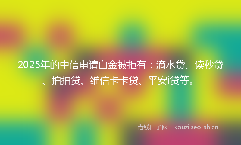 2025年的中信申请白金被拒有：滴水贷、读秒贷、拍拍贷、维信卡卡贷、平安i贷等。
