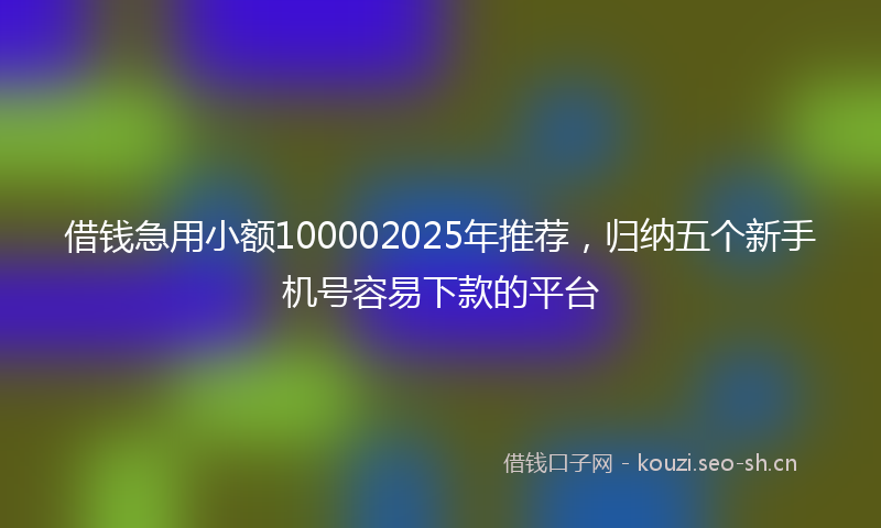 借钱急用小额100002025年推荐，归纳五个新手机号容易下款的平台