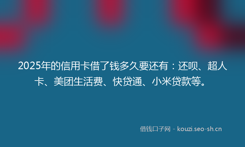 2025年的信用卡借了钱多久要还有:还呗、超人卡、美团生活费、快贷通、小米贷款等。