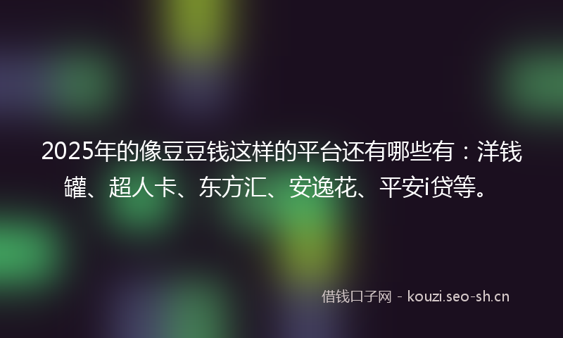 2025年的像豆豆钱这样的平台还有哪些有:洋钱罐、超人卡、东方汇、安逸花、平安i贷等。