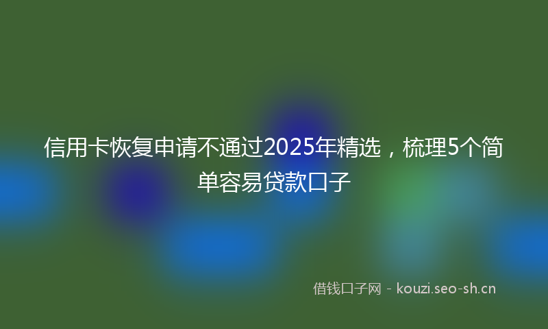 信用卡恢复申请不通过2025年精选,梳理5个简单容易贷款口子