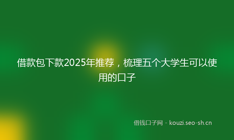 借款包下款2025年推荐，梳理五个大学生可以使用的口子