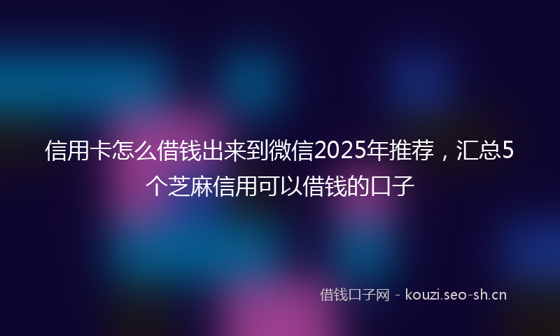信用卡怎么借钱出来到微信2025年推荐，汇总5个芝麻信用可以借钱的口子