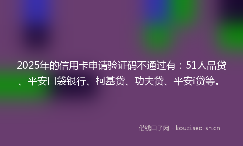 2025年的信用卡申请验证码不通过有：51人品贷、平安口袋银行、柯基贷、功夫贷、平安i贷等。