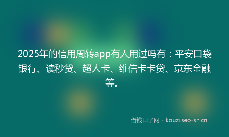 2025年的信用周转app有人用过吗有：平安口袋银行、读秒贷、超人卡、维信卡卡贷、京东金融等。