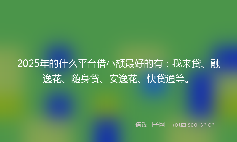 2025年的什么平台借小额最好的有：我来贷、融逸花、随身贷、安逸花、快贷通等。