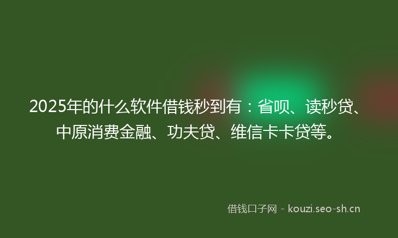 2025年的什么软件借钱秒到有：省呗、读秒贷、中原消费金融、功夫贷、维信卡卡贷等。