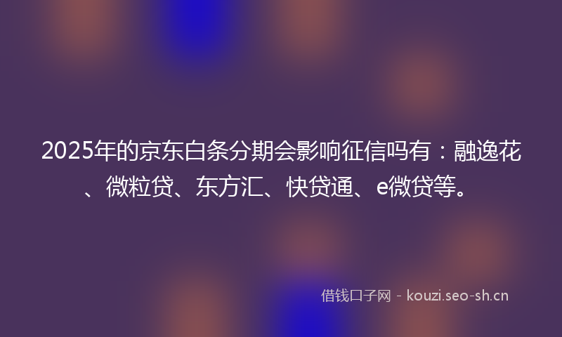 2025年的京东白条分期会影响征信吗有：融逸花、微粒贷、东方汇、快贷通、e微贷等。