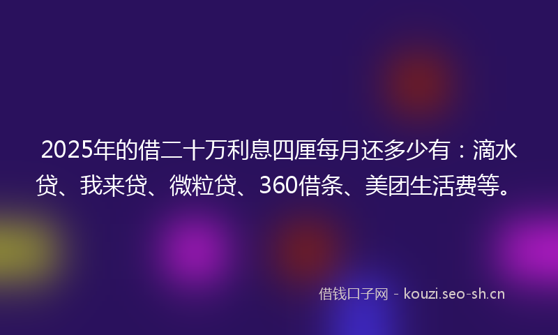 2025年的借二十万利息四厘每月还多少有：滴水贷、我来贷、微粒贷、360借条、美团生活费等。