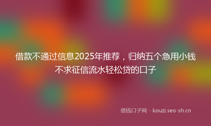 借款不通过信息2025年推荐，归纳五个急用小钱不求征信流水轻松贷的口子
