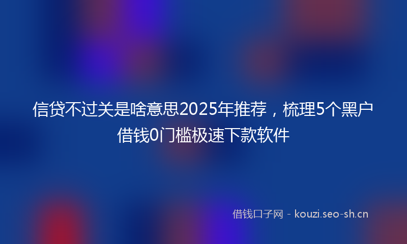 信贷不过关是啥意思2025年推荐，梳理5个黑户借钱0门槛极速下款软件