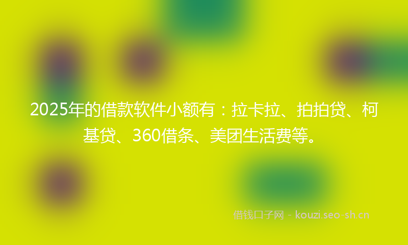 2025年的借款软件小额有：拉卡拉、拍拍贷、柯基贷、360借条、美团生活费等。