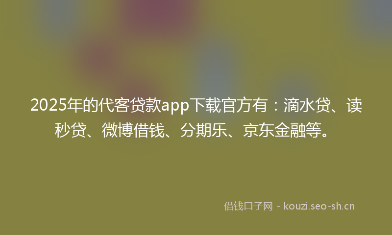 2025年的代客贷款app下载官方有：滴水贷、读秒贷、微博借钱、分期乐、京东金融等。