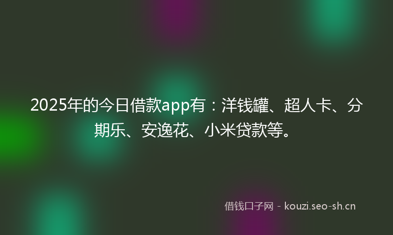 2025年的今日借款app有：洋钱罐、超人卡、分期乐、安逸花、小米贷款等。