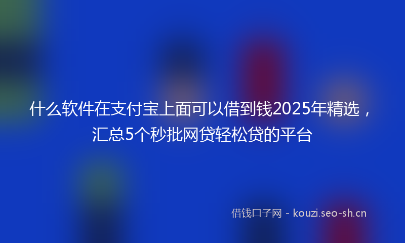 什么软件在支付宝上面可以借到钱2025年精选，汇总5个秒批网贷轻松贷的平台