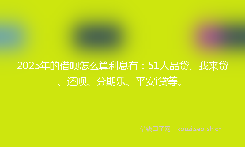 2025年的借呗怎么算利息有：51人品贷、我来贷、还呗、分期乐、平安i贷等。