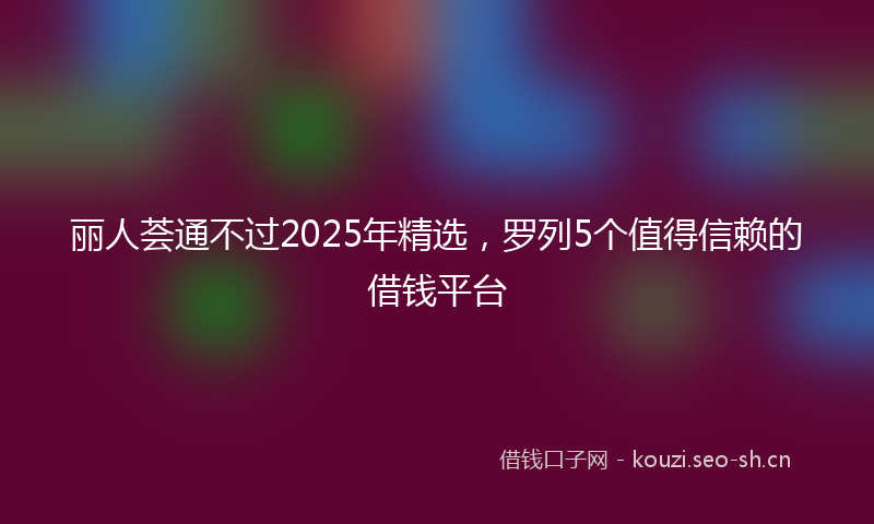 丽人荟通不过2025年精选,罗列5个值得信赖的借钱平台