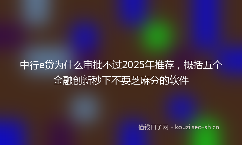 中行e贷为什么审批不过2025年推荐,概括五个金融创新秒下不要芝麻分的软件