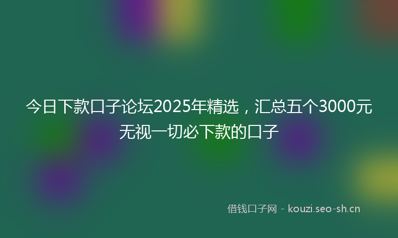 今日下款口子论坛2025年精选，汇总五个3000元无视一切必下款的口子
