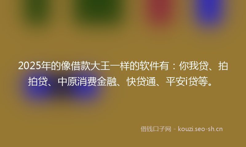 2025年的像借款大王一样的软件有：你我贷、拍拍贷、中原消费金融、快贷通、平安i贷等。