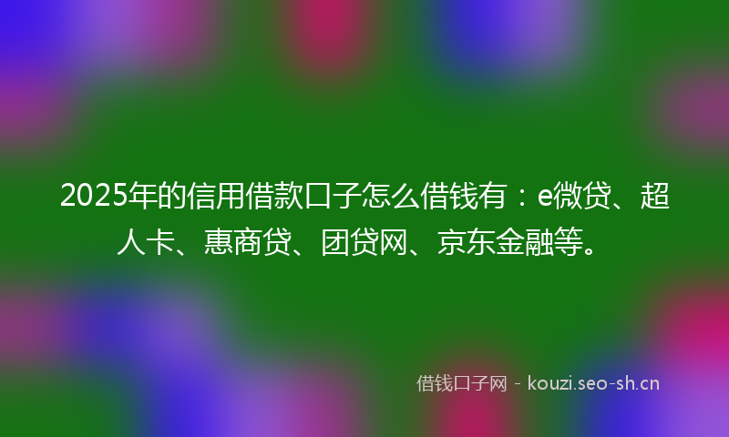 2025年的信用借款口子怎么借钱有：e微贷、超人卡、惠商贷、团贷网、京东金融等。