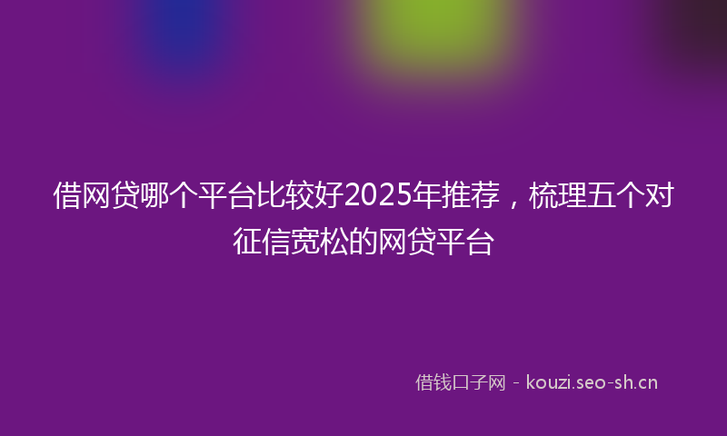 借网贷哪个平台比较好2025年推荐，梳理五个对征信宽松的网贷平台