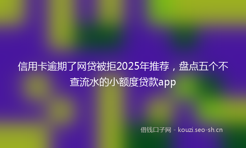 信用卡逾期了网贷被拒2025年推荐，盘点五个不查流水的小额度贷款app