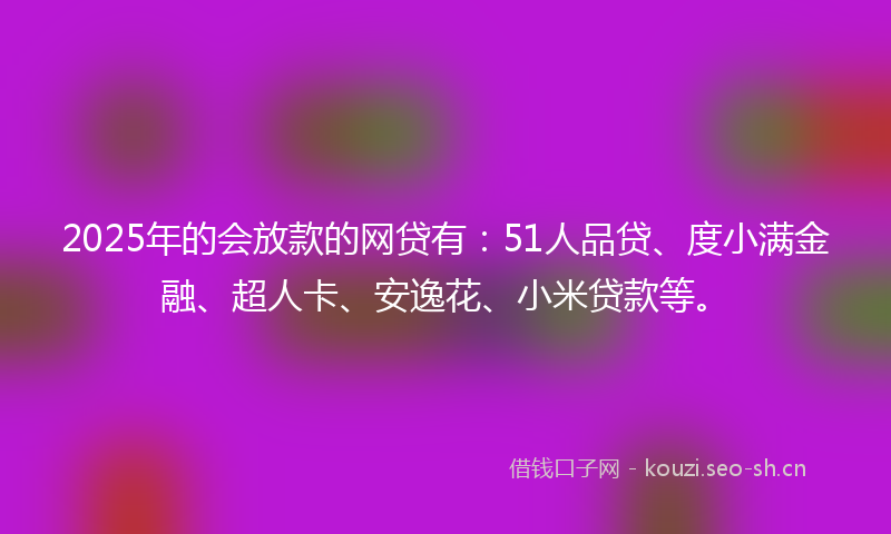 2025年的会放款的网贷有:51人品贷、度小满金融、超人卡、安逸花、小米贷款等。
