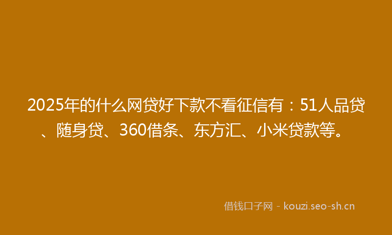 2025年的什么网贷好下款不看征信有：51人品贷、随身贷、360借条、东方汇、小米贷款等。