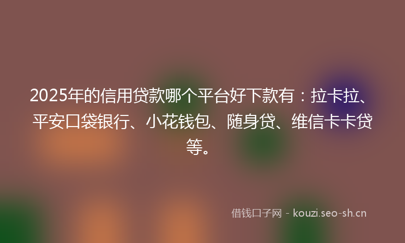 2025年的信用贷款哪个平台好下款有:拉卡拉、平安口袋银行、小花钱包、随身贷、维信卡卡贷等。