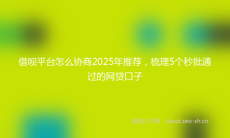 借呗平台怎么协商2025年推荐,梳理5个秒批通过的网贷口子