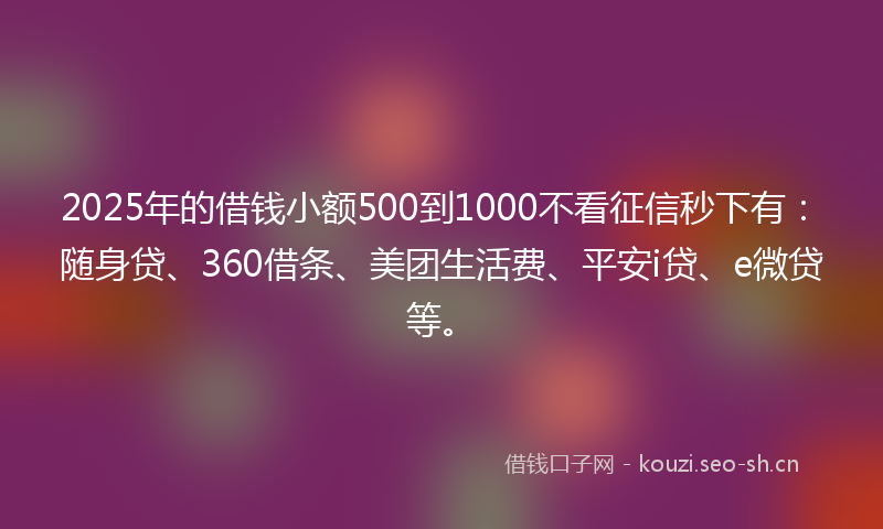 2025年的借钱小额500到1000不看征信秒下有：随身贷、360借条、美团生活费、平安i贷、e微贷等。