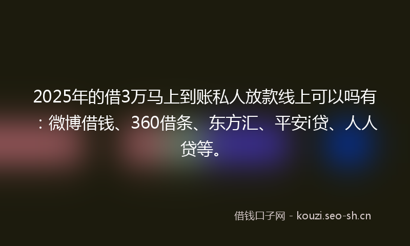 2025年的借3万马上到账私人放款线上可以吗有：微博借钱、360借条、东方汇、平安i贷、人人贷等。