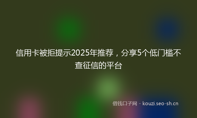信用卡被拒提示2025年推荐，分享5个低门槛不查征信的平台