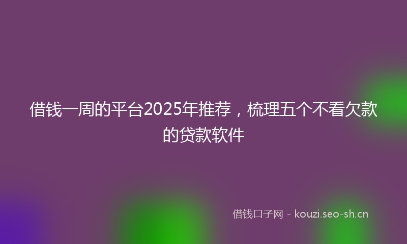 借钱一周的平台2025年推荐，梳理五个不看欠款的贷款软件