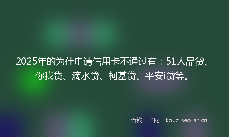 2025年的为什申请信用卡不通过有：51人品贷、你我贷、滴水贷、柯基贷、平安i贷等。