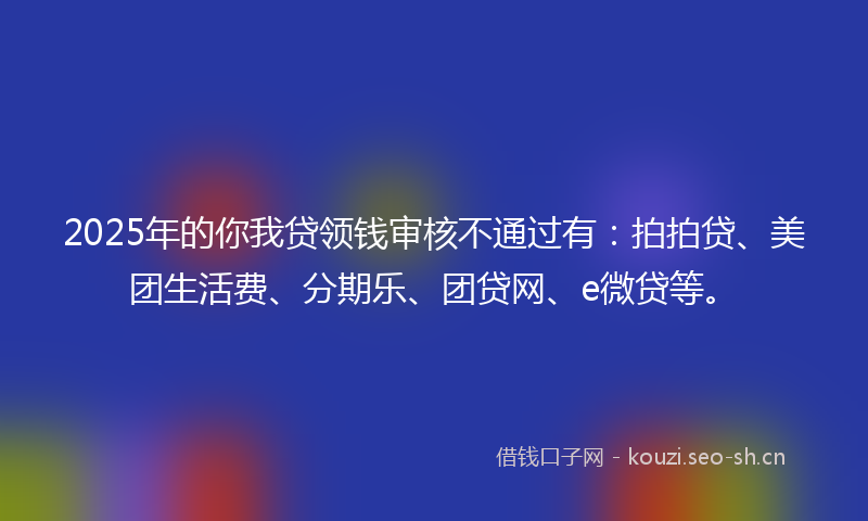 2025年的你我贷领钱审核不通过有：拍拍贷、美团生活费、分期乐、团贷网、e微贷等。