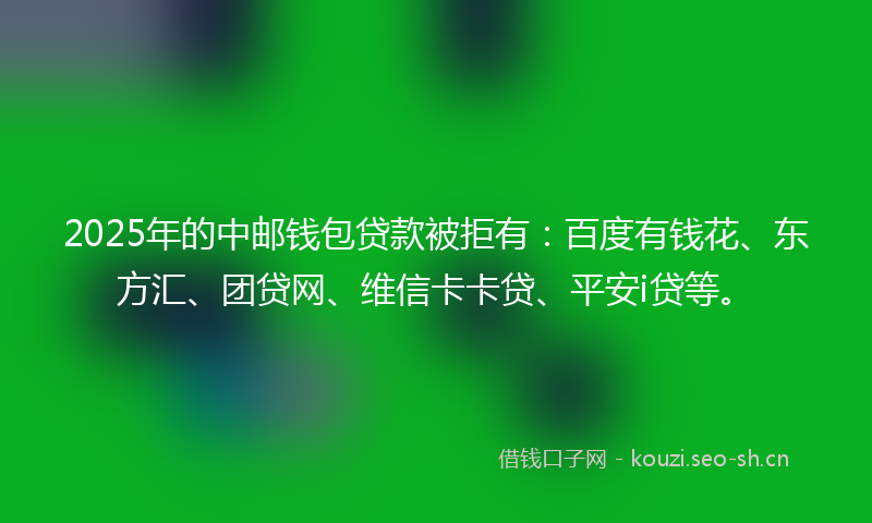 2025年的中邮钱包贷款被拒有：百度有钱花、东方汇、团贷网、维信卡卡贷、平安i贷等。