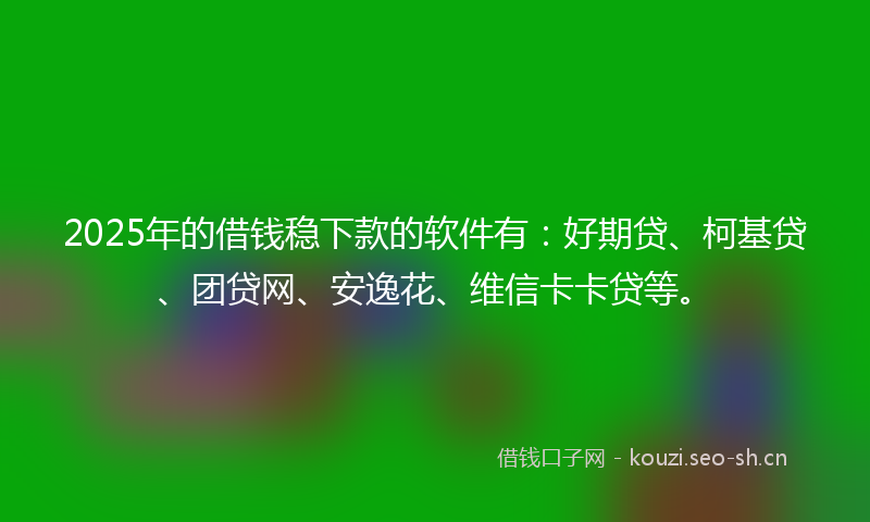 2025年的借钱稳下款的软件有:好期贷、柯基贷、团贷网、安逸花、维信卡卡贷等。