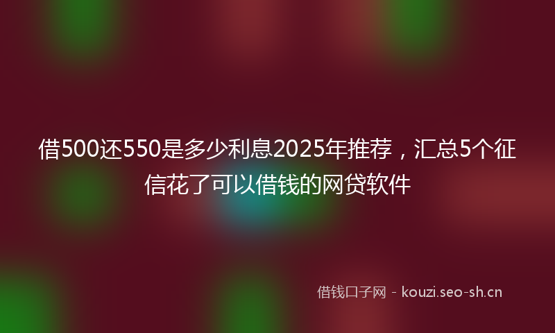 借500还550是多少利息2025年推荐,汇总5个征信花了可以借钱的网贷软件