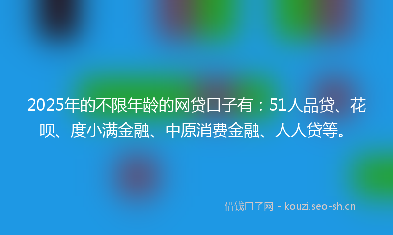 2025年的不限年龄的网贷口子有:51人品贷、花呗、度小满金融、中原消费金融、人人贷等。