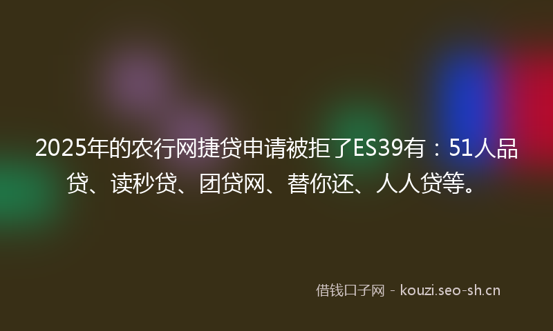 2025年的农行网捷贷申请被拒了ES39有：51人品贷、读秒贷、团贷网、替你还、人人贷等。