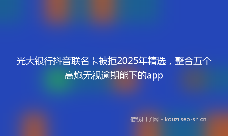光大银行抖音联名卡被拒2025年精选,整合五个高炮无视逾期能下的app