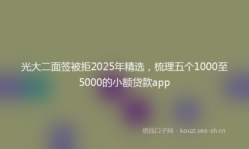 光大二面签被拒2025年精选，梳理五个1000至5000的小额贷款app