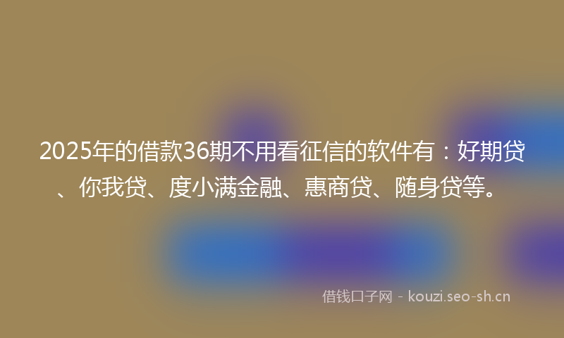 2025年的借款36期不用看征信的软件有:好期贷、你我贷、度小满金融、惠商贷、随身贷等。